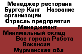 Менеджер ресторана Бургер Кинг › Название организации ­ Burger King › Отрасль предприятия ­ Менеджмент › Минимальный оклад ­ 35 000 - Все города Работа » Вакансии   . Мурманская обл.,Оленегорск г.